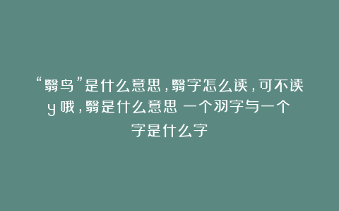 “翳鸟”是什么意思，翳字怎么读，可不读yǔ哦，翳是什么意思？一个羽字与一个殹字是什么字？