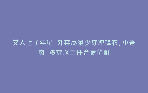 女人上了年纪，外套尽量少穿冲锋衣、小香风，多穿这三件会更优雅