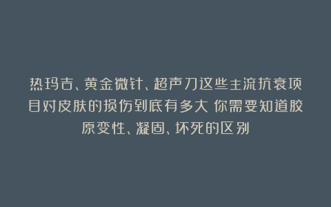 热玛吉、黄金微针、超声刀这些主流抗衰项目对皮肤的损伤到底有多大？你需要知道胶原变性、凝固、坏死的区别！