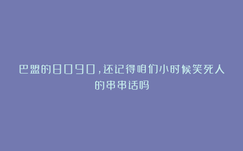 巴盟的8090,还记得咱们小时候笑死人的串串话吗