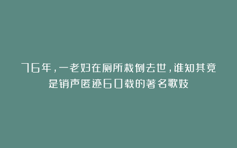 76年，一老妇在厕所栽倒去世，谁知其竟是销声匿迹60载的著名歌妓