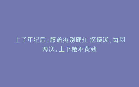 上了年纪后，膝盖疼别硬扛！这碗汤，每周两次，上下楼不费劲！