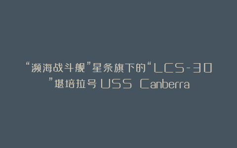 “濒海战斗舰”星条旗下的“LCS-30”堪培拉号（USS Canberra）