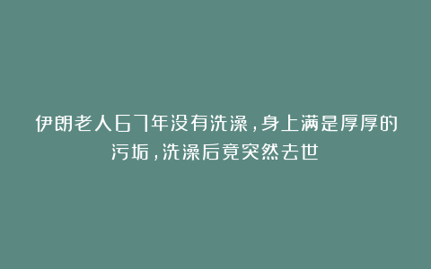 伊朗老人67年没有洗澡，身上满是厚厚的污垢，洗澡后竟突然去世？