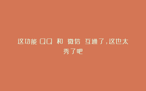 这功能！QQ 和 微信 互通了，这也太秀了吧