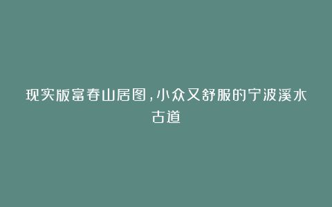 现实版富春山居图，小众又舒服的宁波溪水古道