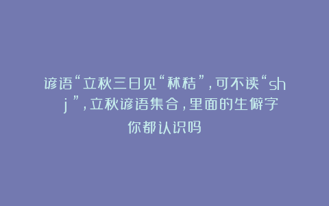 谚语“立秋三日见“秫秸”，可不读“shù jí”，立秋谚语集合，里面的生僻字你都认识吗？