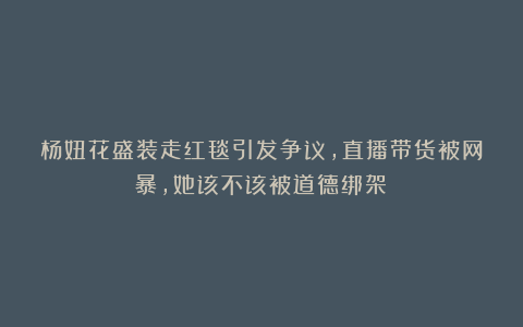 杨妞花盛装走红毯引发争议，直播带货被网暴，她该不该被道德绑架？