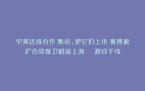 中美达成合作！集结，把它们上市！赛博淞沪会战保卫超级上海 | 游戏干线