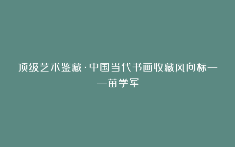 顶级艺术鉴藏·中国当代书画收藏风向标——苗学军