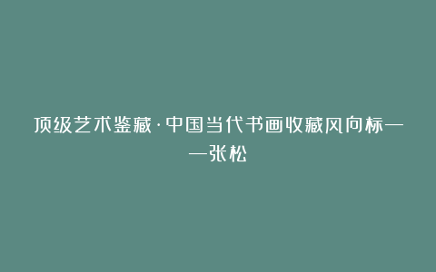 顶级艺术鉴藏·中国当代书画收藏风向标——张松