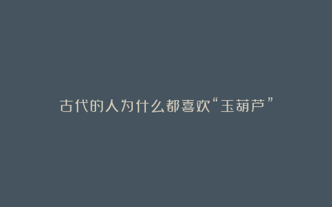 古代的人为什么都喜欢“玉葫芦”