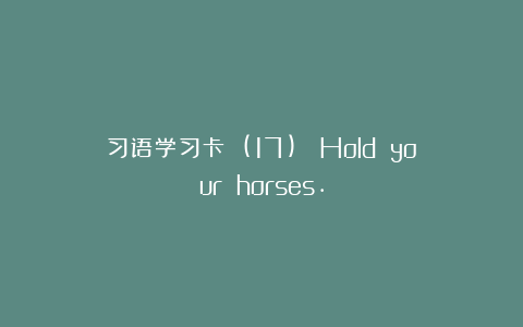 习语学习卡 (17)： Hold your horses.