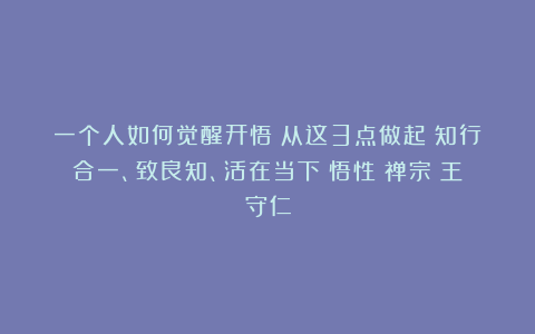 一个人如何觉醒开悟？从这3点做起：知行合一、致良知、活在当下|悟性|禅宗|王守仁