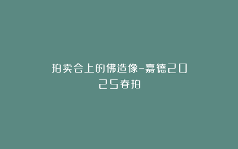 拍卖会上的佛造像–嘉德2025春拍