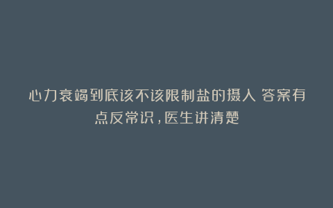 心力衰竭到底该不该限制盐的摄入？答案有点反常识，医生讲清楚