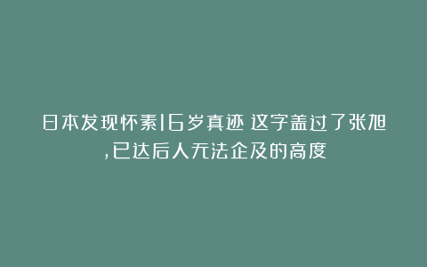日本发现怀素16岁真迹!这字盖过了张旭,已达后人无法企及的高度