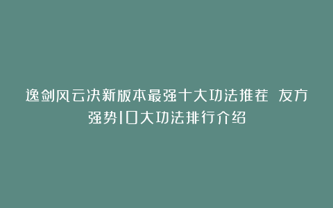 逸剑风云决新版本最强十大功法推荐 友方强势10大功法排行介绍