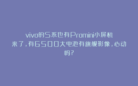 vivo的S系也有Promini小屏机来了,有6500大电池有旗舰影像,心动吗?