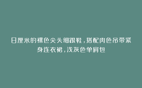 8厘米的裸色尖头细跟鞋，搭配肉色吊带紧身连衣裙，浅灰色单肩包