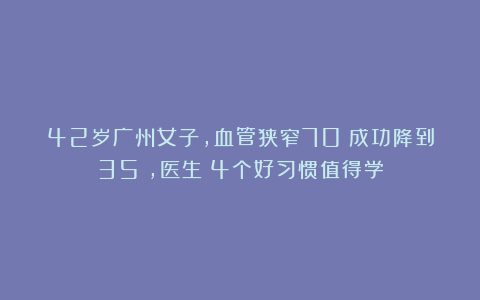 42岁广州女子，血管狭窄70%成功降到35%，医生：4个好习惯值得学