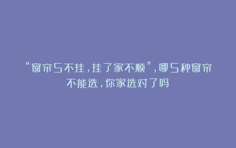 “窗帘5不挂，挂了家不顺”，哪5种窗帘不能选，你家选对了吗？