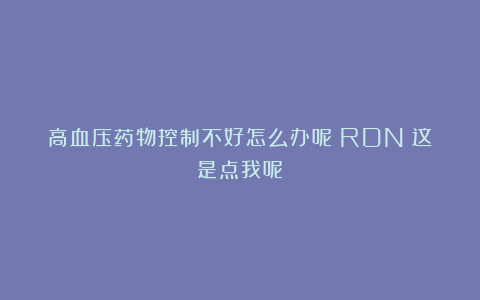 高血压药物控制不好怎么办呢？RDN：这是点我呢