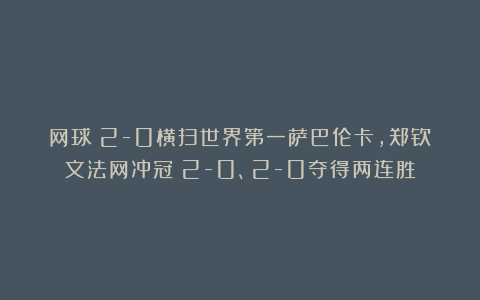 网球|2-0横扫世界第一萨巴伦卡，郑钦文法网冲冠：2-0、2-0夺得两连胜