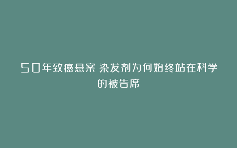 50年致癌悬案：染发剂为何始终站在科学的被告席？