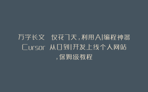 万字长文： 仅花7天，利用AI编程神器Cursor 从0到1开发上线个人网站，保姆级教程！