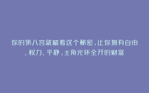 你的第八宫就藏着这个秘密，让你拥有自由、权力、平静，主角光环全开的财富！