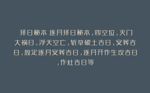 《择日秘本》逐月择日秘本，四空位，灭门大祸日，浮天空亡，斩草破土吉日，安葬吉日，放定逐月安葬吉日，逐月开作生坟吉日，作灶吉日等