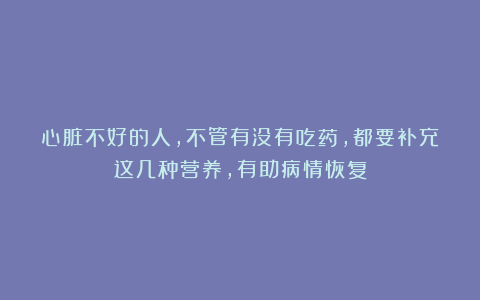 心脏不好的人，不管有没有吃药，都要补充这几种营养，有助病情恢复