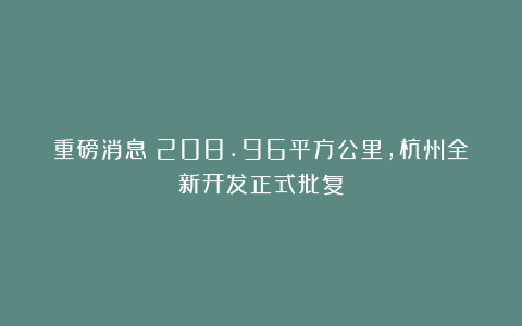 重磅消息！208.96平方公里，杭州全新开发正式批复！