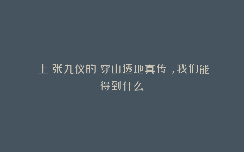 （上）张九仪的《穿山透地真传》，我们能得到什么？