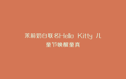 茉莉奶白联名Hello Kitty 儿童节唤醒童真