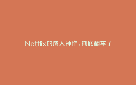 Netflix的成人神作，彻底翻车了