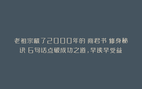 老祖宗藏了2000年的《商君书》修身秘诀:6句话点破成功之道,早读早受益!