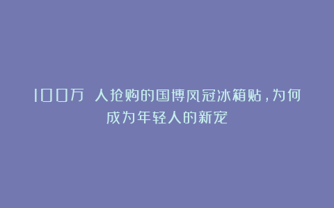 100万 人抢购的国博凤冠冰箱贴，为何成为年轻人的新宠？