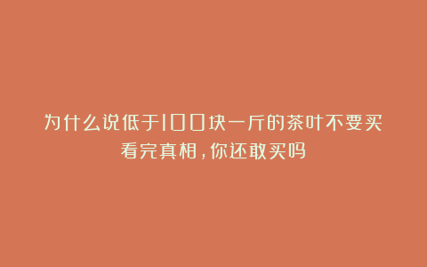 为什么说低于100块一斤的茶叶不要买？看完真相，你还敢买吗？