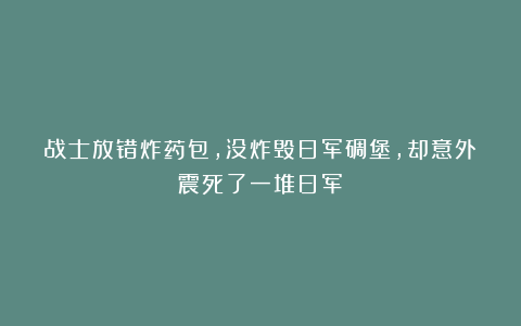 战士放错炸药包，没炸毁日军碉堡，却意外震死了一堆日军！