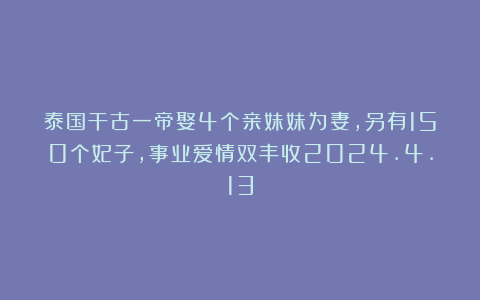 泰国干古一帝娶4个亲妹妹为妻,另有150个妃子,事业爱情双丰收2024.4.13
