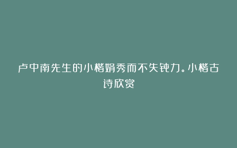 卢中南先生的小楷娟秀而不失骨力。小楷古诗欣赏