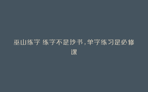 巫山练字：练字不是抄书，单字练习是必修课！