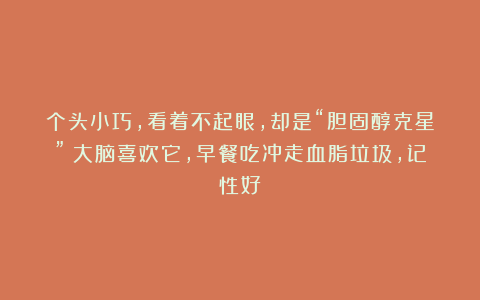个头小巧，看着不起眼，却是“胆固醇克星”！大脑喜欢它，早餐吃冲走血脂垃圾，记性好