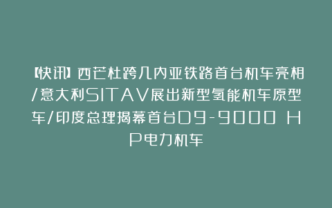【快讯】西芒杜跨几内亚铁路首台机车亮相/意大利SITAV展出新型氢能机车原型车/印度总理揭幕首台D9-9000 HP电力机车