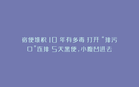 宿便堆积 10 年有多毒？打开 “排污口”连排 5天黑便，小腹凹进去！