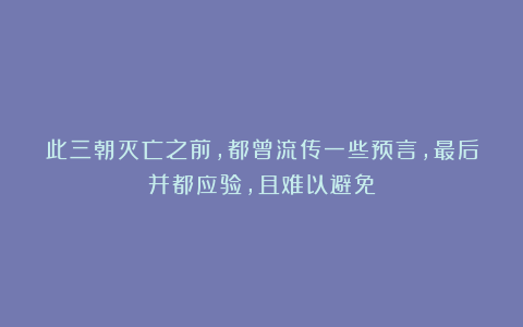 此三朝灭亡之前，都曾流传一些预言，最后并都应验，且难以避免