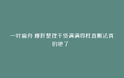 一叶扁舟：爆肝整理干货满满四柱直断法真的绝了！！！