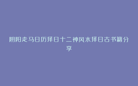 阴阳走马日历择日十二神风水择日古书籍分享